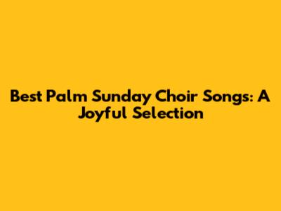 Best Palm Sunday Choir Songs: A Joyful Selection
