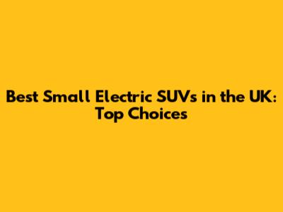 Best Small Electric SUVs in the UK: Top Choices