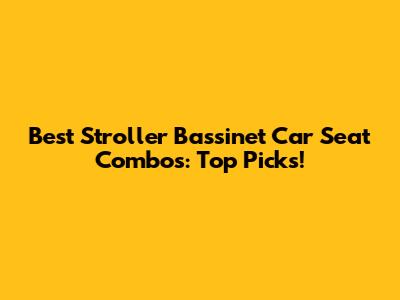 Best Stroller Bassinet Car Seat Combos: Top Picks!