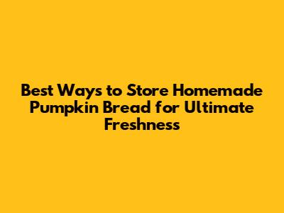 Best Ways to Store Homemade Pumpkin Bread for Ultimate Freshness