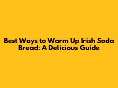 Best Ways to Warm Up Irish Soda Bread: A Delicious Guide