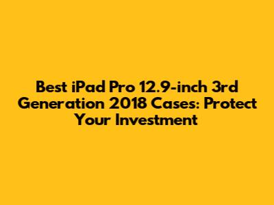 Best iPad Pro 12.9-inch 3rd Generation 2018 Cases: Protect Your Investment