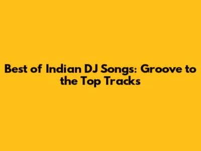 Best of Indian DJ Songs: Groove to the Top Tracks