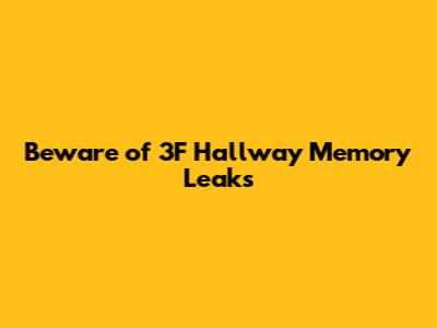 Beware of 3F Hallway Memory Leaks
