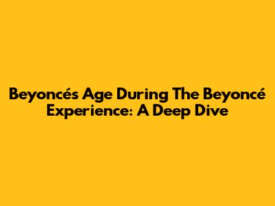 Beyoncé's Age During 'The Beyoncé Experience': A Deep Dive