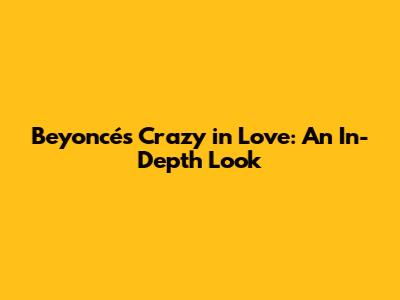 Beyoncé's Crazy in Love: An In-Depth Look