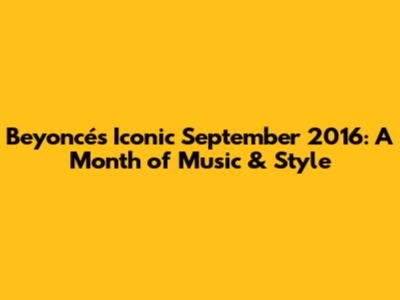 Beyoncé's Iconic September 2016: A Month of Music & Style
