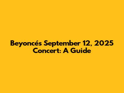 Beyoncé's September 12, 2025 Concert: A Guide