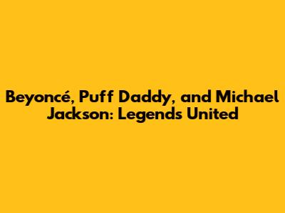 Beyoncé, Puff Daddy, and Michael Jackson: Legends United