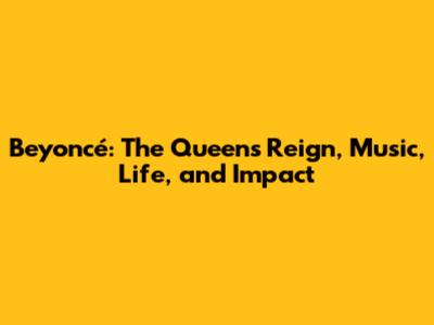 Beyoncé: The Queen's Reign, Music, Life, and Impact