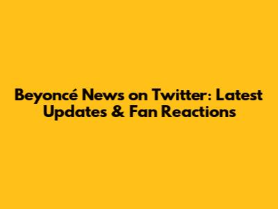 Beyoncé News on Twitter: Latest Updates & Fan Reactions