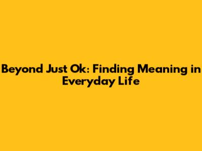 Beyond 'Just Ok': Finding Meaning in Everyday Life