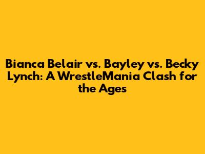 Bianca Belair vs. Bayley vs. Becky Lynch: A WrestleMania Clash for the Ages