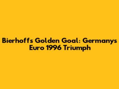 Bierhoff's Golden Goal: Germany's Euro 1996 Triumph