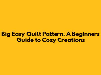 Big Easy Quilt Pattern: A Beginner's Guide to Cozy Creations
