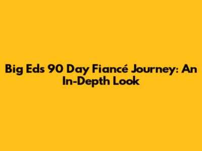 Big Ed's 90 Day Fiancé Journey: An In-Depth Look