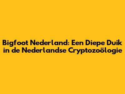Bigfoot Nederland: Een Diepe Duik in de Nederlandse Cryptozoölogie