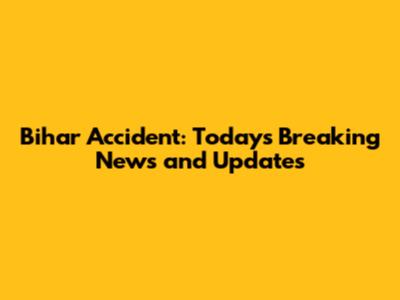 Bihar Accident: Today's Breaking News and Updates