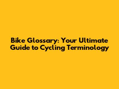 Bike Glossary: Your Ultimate Guide to Cycling Terminology