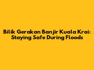 Bilik Gerakan Banjir Kuala Krai: Staying Safe During Floods