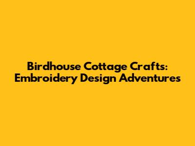 Birdhouse Cottage Crafts: Embroidery Design Adventures