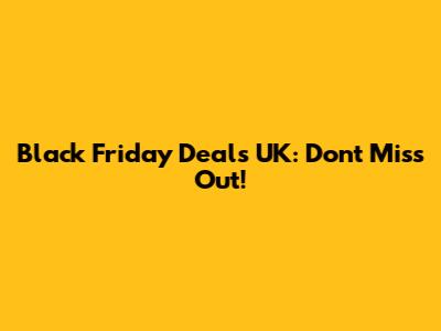 Black Friday Deals UK: Don't Miss Out!