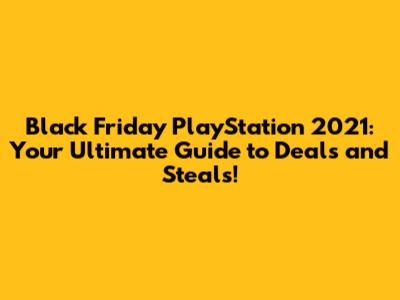 Black Friday PlayStation 2021: Your Ultimate Guide to Deals and Steals!
