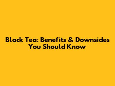 Black Tea: Benefits & Downsides You Should Know