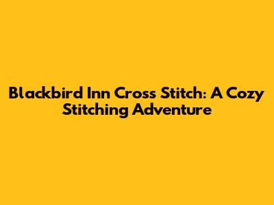 Blackbird Inn Cross Stitch: A Cozy Stitching Adventure