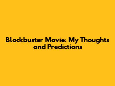 Blockbuster Movie: My Thoughts and Predictions