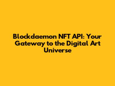 Blockdaemon NFT API: Your Gateway to the Digital Art Universe