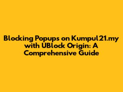 Blocking Popups on Kumpul21.my with UBlock Origin: A Comprehensive Guide