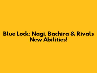 Blue Lock: Nagi, Bachira & Rivals' New Abilities!