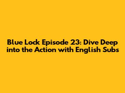 Blue Lock Episode 23: Dive Deep into the Action with English Subs