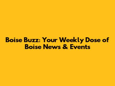 Boise Buzz: Your Weekly Dose of Boise News & Events