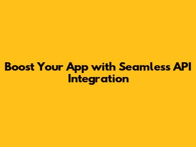 Boost Your App with Seamless API Integration
