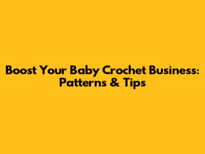 Boost Your Baby Crochet Business: Patterns & Tips