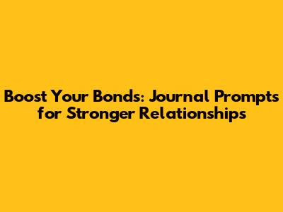 Boost Your Bonds: Journal Prompts for Stronger Relationships