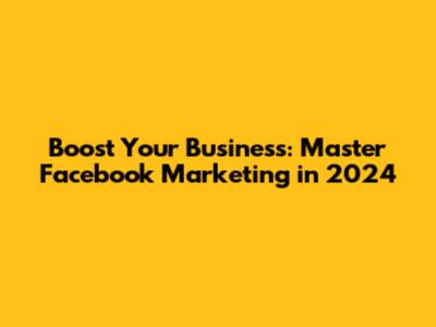Boost Your Business: Master Facebook Marketing in 2024
