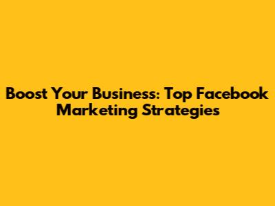 Boost Your Business: Top Facebook Marketing Strategies
