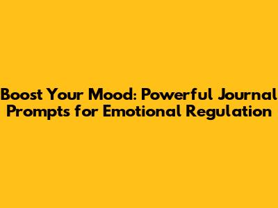 Boost Your Mood: Powerful Journal Prompts for Emotional Regulation