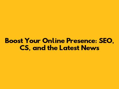 Boost Your Online Presence: SEO, CS, and the Latest News