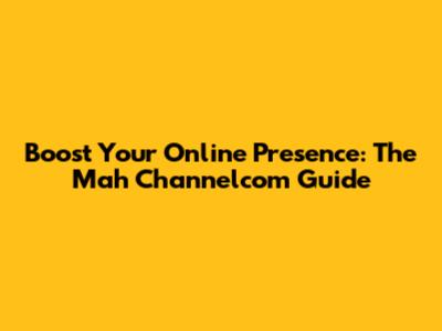 Boost Your Online Presence: The Mah Channelcom Guide