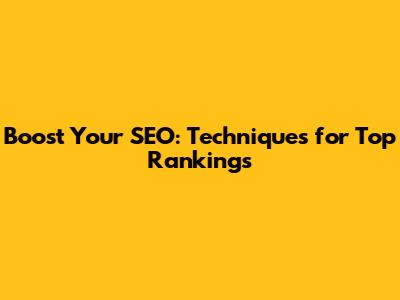 Boost Your SEO: Techniques for Top Rankings