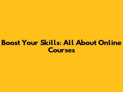 Boost Your Skills: All About Online Courses