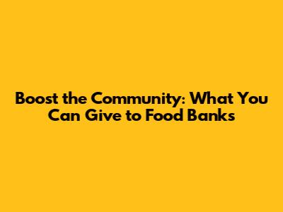 Boost the Community: What You Can Give to Food Banks