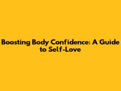 Boosting Body Confidence: A Guide to Self-Love