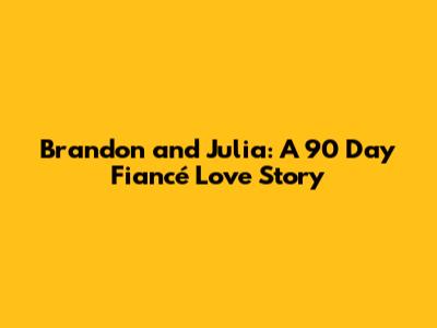 Brandon and Julia: A 90 Day Fiancé Love Story