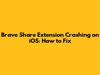 Brave Share Extension Crashing on iOS: How to Fix