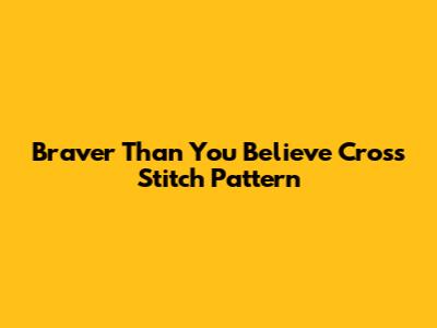 Braver Than You Believe Cross Stitch Pattern